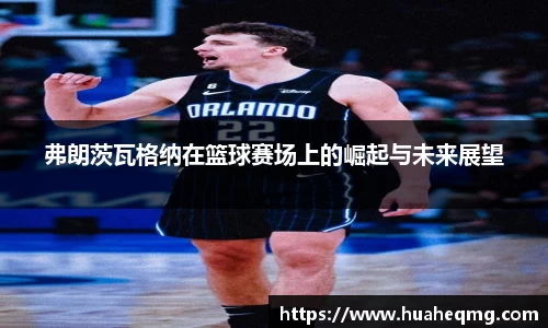 弗朗茨瓦格纳在篮球赛场上的崛起与未来展望